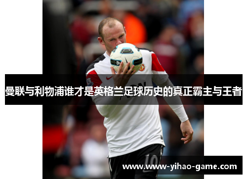 曼联与利物浦谁才是英格兰足球历史的真正霸主与王者