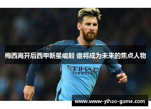 梅西离开后西甲新星崛起 谁将成为未来的焦点人物