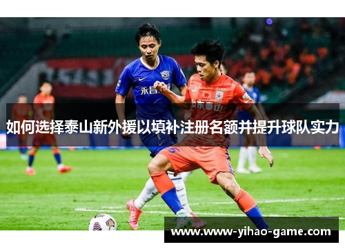 如何选择泰山新外援以填补注册名额并提升球队实力