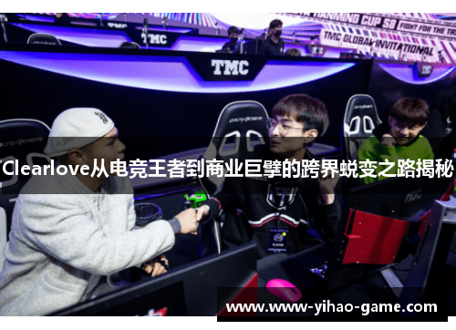Clearlove从电竞王者到商业巨擘的跨界蜕变之路揭秘