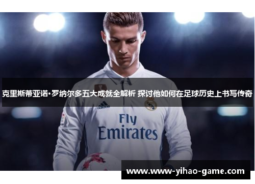 克里斯蒂亚诺·罗纳尔多五大成就全解析 探讨他如何在足球历史上书写传奇