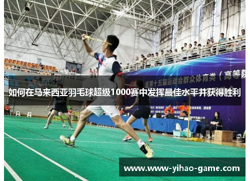 如何在马来西亚羽毛球超级1000赛中发挥最佳水平并获得胜利