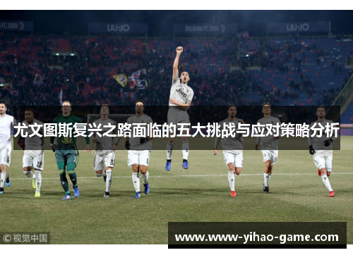 尤文图斯复兴之路面临的五大挑战与应对策略分析
