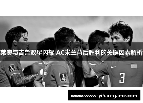 莱奥与吉鲁双星闪耀 AC米兰背后胜利的关键因素解析