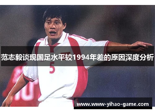 范志毅谈现国足水平较1994年差的原因深度分析