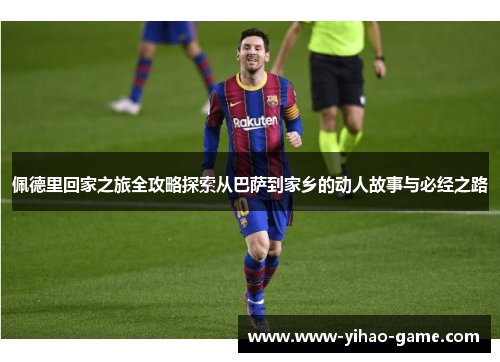佩德里回家之旅全攻略探索从巴萨到家乡的动人故事与必经之路