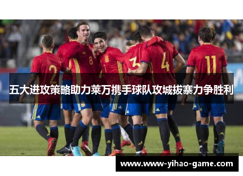 五大进攻策略助力莱万携手球队攻城拔寨力争胜利