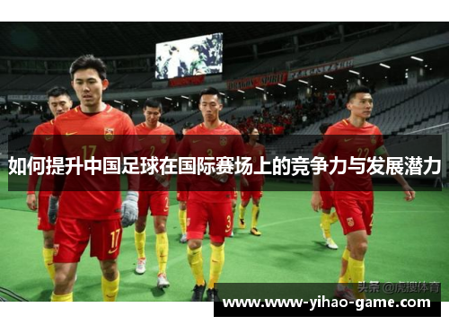 如何提升中国足球在国际赛场上的竞争力与发展潜力