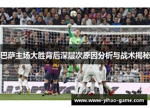 巴萨主场大胜背后深层次原因分析与战术揭秘