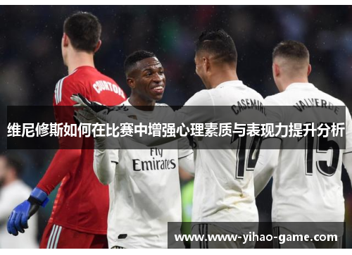维尼修斯如何在比赛中增强心理素质与表现力提升分析