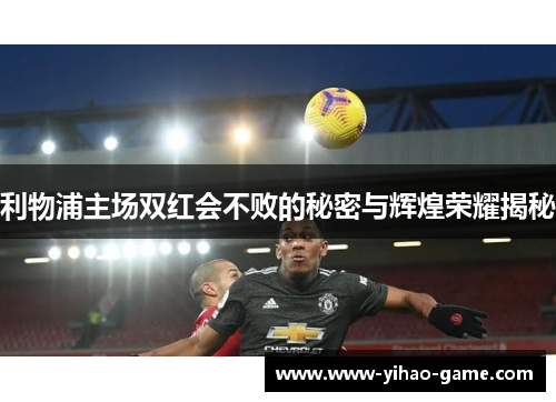 利物浦主场双红会不败的秘密与辉煌荣耀揭秘