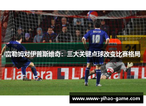 富勒姆对伊普斯维奇：三大关键点球改变比赛格局