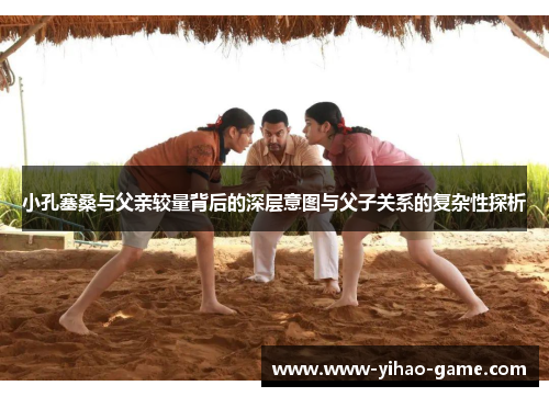 小孔塞桑与父亲较量背后的深层意图与父子关系的复杂性探析