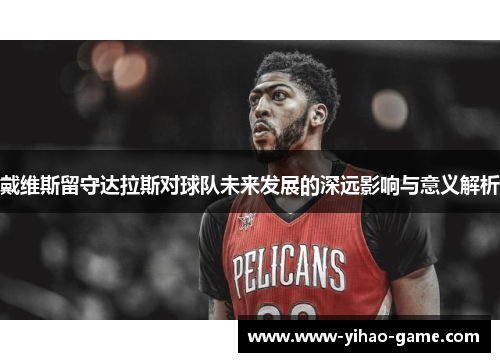 戴维斯留守达拉斯对球队未来发展的深远影响与意义解析