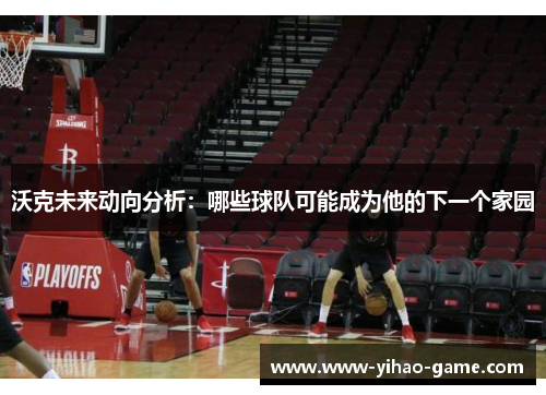 沃克未来动向分析：哪些球队可能成为他的下一个家园