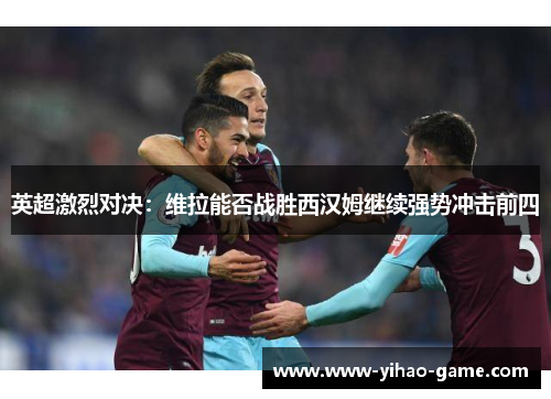 英超激烈对决：维拉能否战胜西汉姆继续强势冲击前四