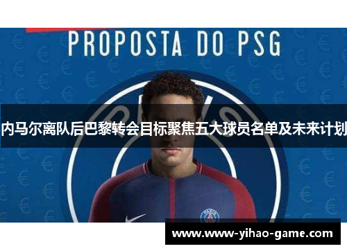 内马尔离队后巴黎转会目标聚焦五大球员名单及未来计划