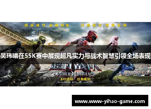 吴玮曦在55K赛中展现超凡实力与战术智慧引领全场表现