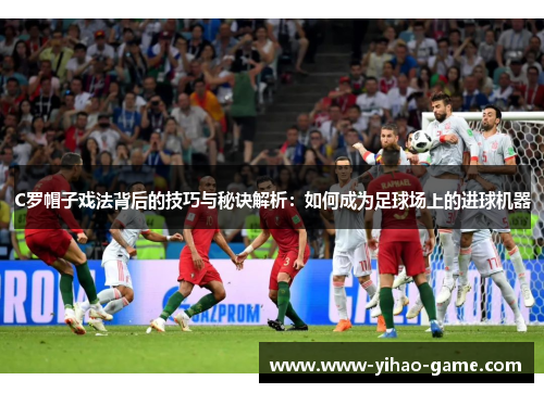 C罗帽子戏法背后的技巧与秘诀解析：如何成为足球场上的进球机器