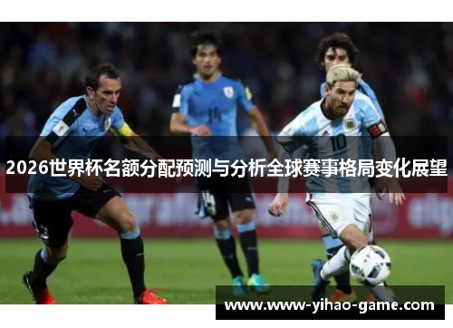 2026世界杯名额分配预测与分析全球赛事格局变化展望