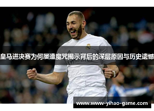 皇马进决赛为何屡遭魔咒揭示背后的深层原因与历史遗憾