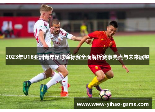 2023年U18亚洲青年足球锦标赛全面解析赛事亮点与未来展望