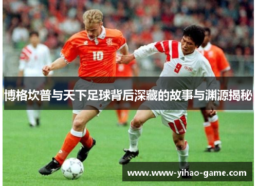 博格坎普与天下足球背后深藏的故事与渊源揭秘