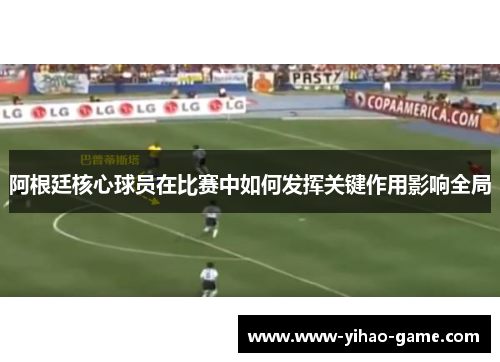 阿根廷核心球员在比赛中如何发挥关键作用影响全局