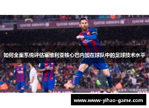 如何全面系统评估塞维利亚核心巴内加在球队中的足球技术水平