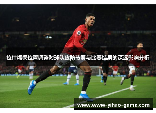 拉什福德位置调整对球队攻防节奏与比赛结果的深远影响分析