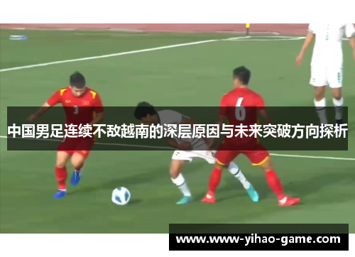 中国男足连续不敌越南的深层原因与未来突破方向探析