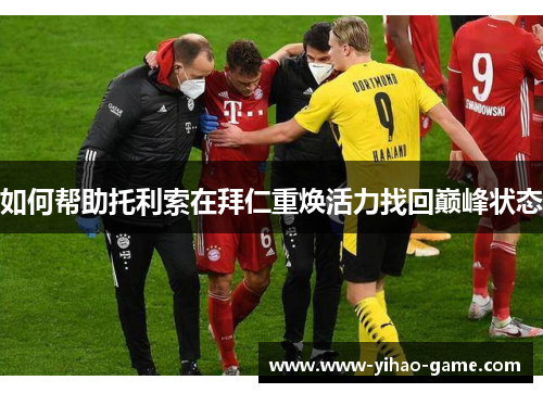 如何帮助托利索在拜仁重焕活力找回巅峰状态