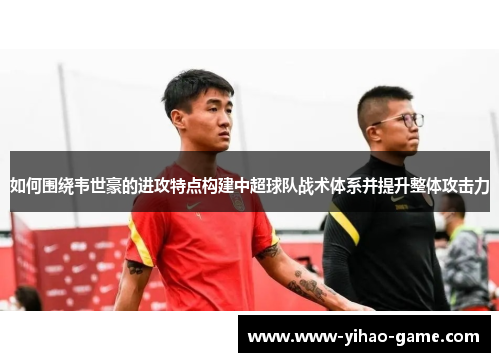 如何围绕韦世豪的进攻特点构建中超球队战术体系并提升整体攻击力