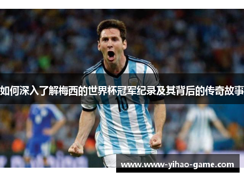 如何深入了解梅西的世界杯冠军纪录及其背后的传奇故事