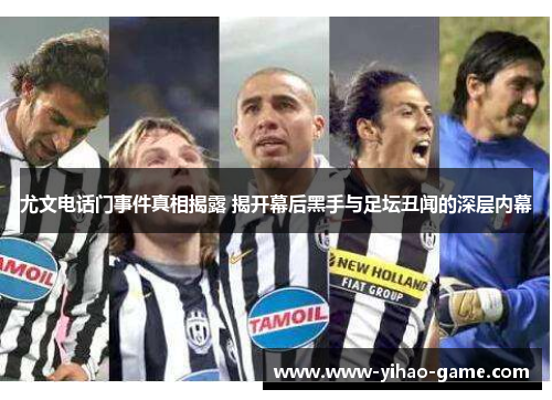 尤文电话门事件真相揭露 揭开幕后黑手与足坛丑闻的深层内幕