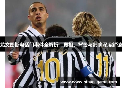 尤文图斯电话门事件全解析：真相、背景与影响深度解读