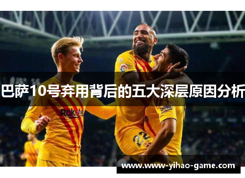 巴萨10号弃用背后的五大深层原因分析