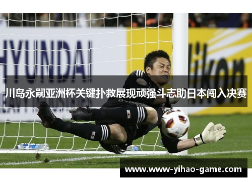 川岛永嗣亚洲杯关键扑救展现顽强斗志助日本闯入决赛