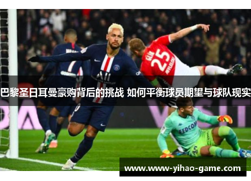 巴黎圣日耳曼豪购背后的挑战 如何平衡球员期望与球队现实