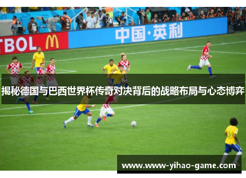 揭秘德国与巴西世界杯传奇对决背后的战略布局与心态博弈