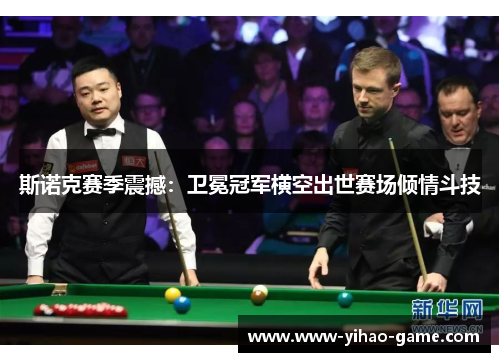 斯诺克赛季震撼：卫冕冠军横空出世赛场倾情斗技