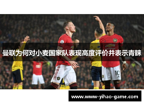 曼联为何对小麦国家队表现高度评价并表示青睐