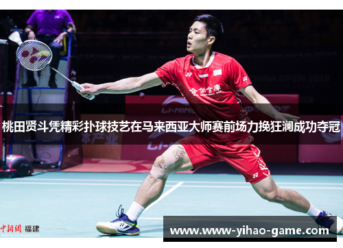 桃田贤斗凭精彩扑球技艺在马来西亚大师赛前场力挽狂澜成功夺冠
