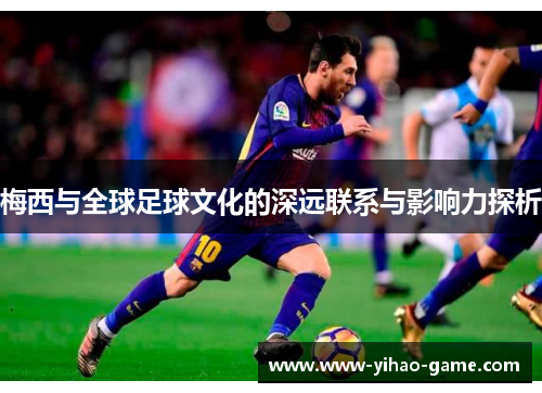 梅西与全球足球文化的深远联系与影响力探析