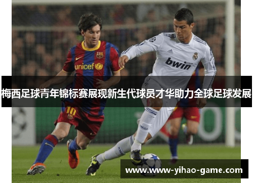 梅西足球青年锦标赛展现新生代球员才华助力全球足球发展