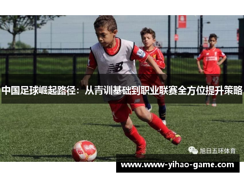 中国足球崛起路径：从青训基础到职业联赛全方位提升策略