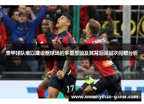 意甲球队难以建设新球场的多重原因及其背后深层次问题分析