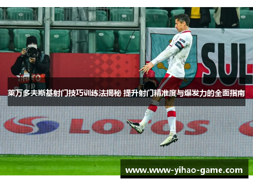 莱万多夫斯基射门技巧训练法揭秘 提升射门精准度与爆发力的全面指南