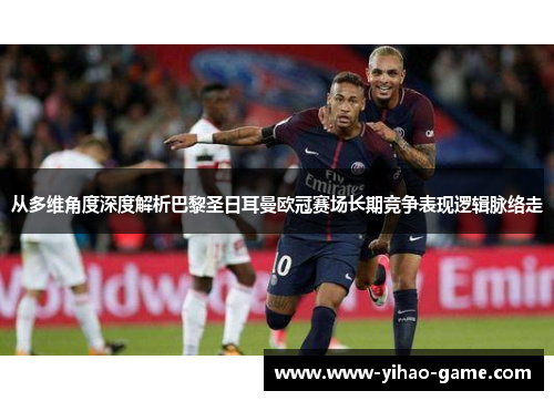 从多维角度深度解析巴黎圣日耳曼欧冠赛场长期竞争表现逻辑脉络走 从多维角度深度解析巴黎圣日耳曼欧冠赛场长期竞争表现逻辑脉络走