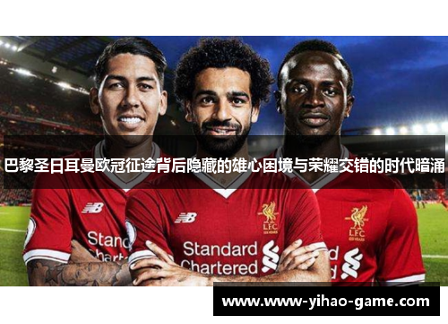 巴黎圣日耳曼欧冠征途背后隐藏的雄心困境与荣耀交错的时代暗涌 巴黎圣日耳曼欧冠征途背后隐藏的雄心困境与荣耀交错的时代暗涌